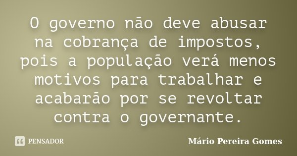 O governo não deve abusar na cobrança de impostos, pois a população verá menos motivos para trabalhar e acabarão por se revoltar contra o governante.... Frase de Mário Pereira Gomes.