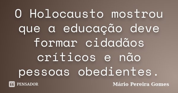 O Holocausto mostrou que a educação deve formar cidadãos críticos e não pessoas obedientes.... Frase de Mário Pereira Gomes.