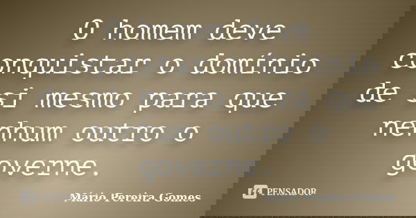 O homem deve conquistar o domínio de si mesmo para que nenhum outro o governe.... Frase de Mário Pereira Gomes.