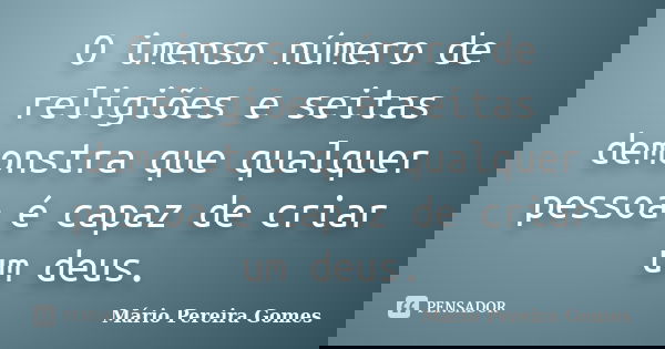 O imenso número de religiões e seitas demonstra que qualquer pessoa é capaz de criar um deus.... Frase de Mário Pereira Gomes.