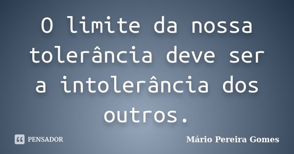 O limite da nossa tolerância deve ser a intolerância dos outros.... Frase de Mário Pereira Gomes.