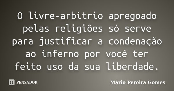 O livre-arbítrio apregoado pelas religiões só serve para justificar a condenação ao inferno por você ter feito uso da sua liberdade.... Frase de Mário Pereira Gomes.