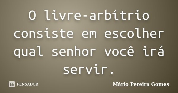 O livre-arbítrio consiste em escolher qual senhor você irá servir.... Frase de Mário Pereira Gomes.