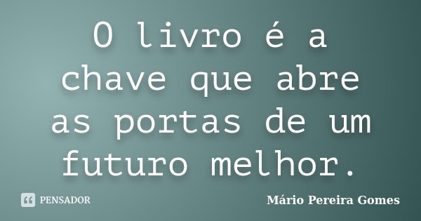 O livro é a chave que abre as portas de um futuro melhor.... Frase de Mário Pereira Gomes.