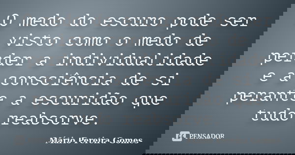 O medo do escuro pode ser visto como o medo de perder a individualidade e a consciência de si perante a escuridão que tudo reabsorve.... Frase de Mário Pereira Gomes.