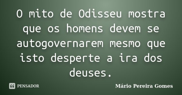 O mito de Odisseu mostra que os homens devem se autogovernarem mesmo que isto desperte a ira dos deuses.... Frase de Mário Pereira Gomes.