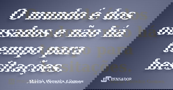 O mundo é dos ousados e não há tempo para hesitações.... Frase de Mário Pereira Gomes.