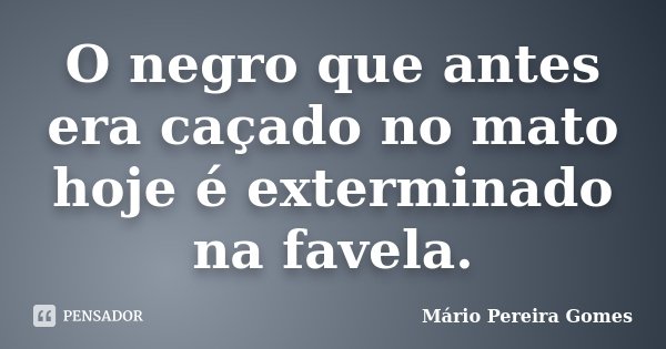 O negro que antes era caçado no mato hoje é exterminado na favela.... Frase de Mário Pereira Gomes.