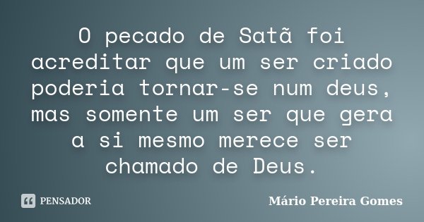 O pecado de Satã foi acreditar que um ser criado poderia tornar-se num deus, mas somente um ser que gera a si mesmo merece ser chamado de Deus.... Frase de Mário Pereira Gomes.