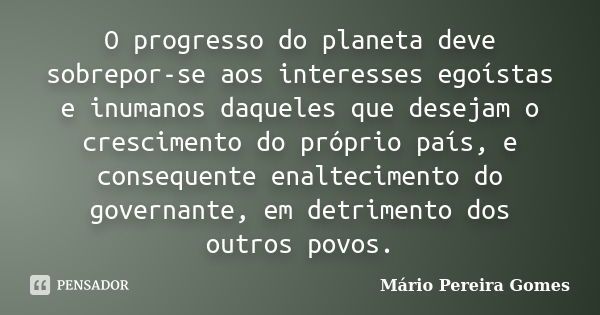 O progresso do planeta deve sobrepor-se aos interesses egoístas e inumanos daqueles que desejam o crescimento do próprio país, e consequente enaltecimento do go... Frase de Mário Pereira Gomes.