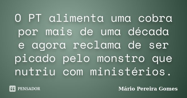 O PT alimenta uma cobra por mais de uma década e agora reclama de ser picado pelo monstro que nutriu com ministérios.... Frase de Mário Pereira Gomes.