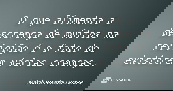 O que alimenta a descrença de muitos na religião é o fato de existirem várias crenças.... Frase de Mário Pereira Gomes.