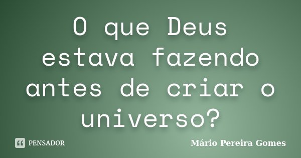 O que Deus estava fazendo antes de criar o universo?... Frase de Mário Pereira Gomes.