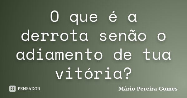 O que é a derrota senão o adiamento de tua vitória?... Frase de Mário Pereira Gomes.