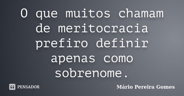 O que muitos chamam de meritocracia prefiro definir apenas como sobrenome.... Frase de Mário Pereira Gomes.