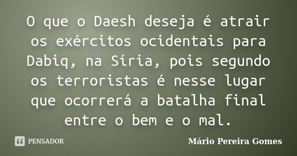 O que o Daesh deseja é atrair os exércitos ocidentais para Dabiq, na Síria, pois segundo os terroristas é nesse lugar que ocorrerá a batalha final entre o bem e... Frase de Mário Pereira Gomes.