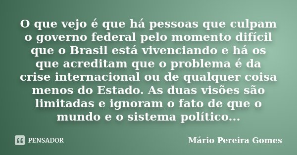 O que vejo é que há pessoas que culpam o governo federal pelo momento difícil que o Brasil está vivenciando e há os que acreditam que o problema é da crise inte... Frase de Mário Pereira Gomes.