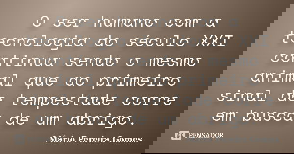 O ser humano com a tecnologia do século XXI continua sendo o mesmo animal que ao primeiro sinal de tempestade corre em busca de um abrigo.... Frase de Mário Pereira Gomes.