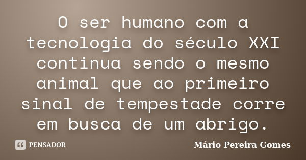 O ser humano com a tecnologia do século XXI continua sendo o mesmo animal que ao primeiro sinal de tempestade corre em busca de um abrigo.... Frase de Mário Pereira Gomes.