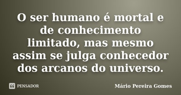 O ser humano é mortal e de conhecimento limitado, mas mesmo assim se julga conhecedor dos arcanos do universo.... Frase de Mário Pereira Gomes.