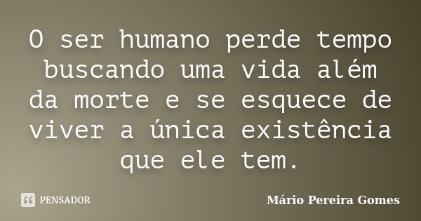 O ser humano perde tempo buscando uma vida além da morte e se esquece de viver a única existência que ele tem.... Frase de Mário Pereira Gomes.