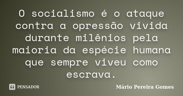 O socialismo é o ataque contra a opressão vivida durante milênios pela maioria da espécie humana que sempre viveu como escrava.... Frase de Mário Pereira Gomes.