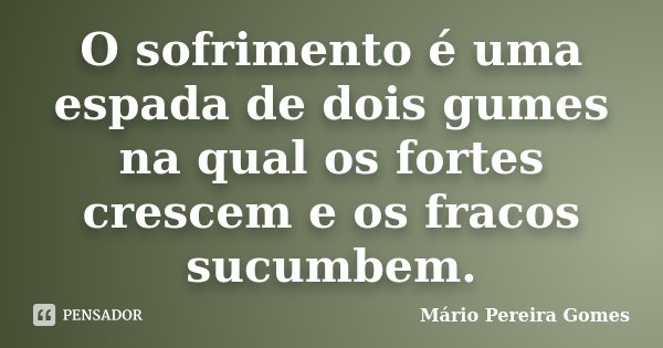 O sofrimento é uma espada de dois gumes na qual os fortes crescem e os fracos sucumbem.... Frase de Mário Pereira Gomes.