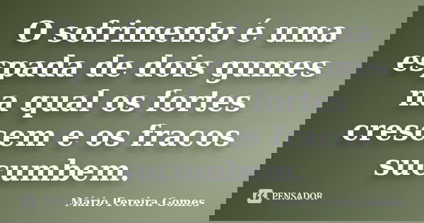 O sofrimento é uma espada de dois gumes na qual os fortes crescem e os fracos sucumbem.... Frase de Mário Pereira Gomes.