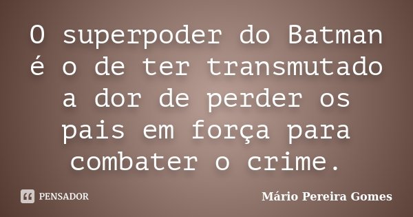 O superpoder do Batman é o de ter transmutado a dor de perder os pais em força para combater o crime.... Frase de Mário Pereira Gomes.