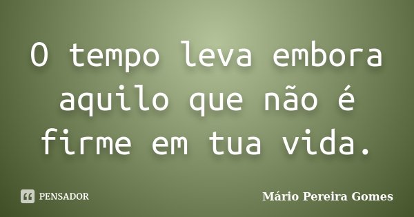 O tempo leva embora aquilo que não é firme em tua vida.... Frase de Mário Pereira Gomes.
