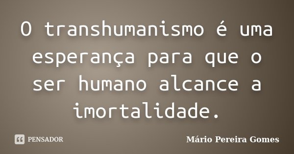 O transhumanismo é uma esperança para que o ser humano alcance a imortalidade.... Frase de Mário Pereira Gomes.