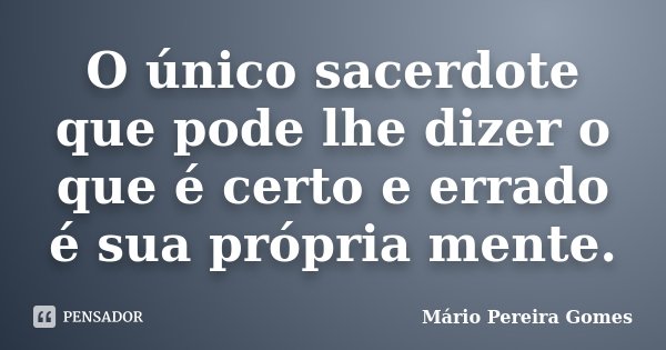 O único sacerdote que pode lhe dizer o que é certo e errado é sua própria mente.... Frase de Mário Pereira Gomes.