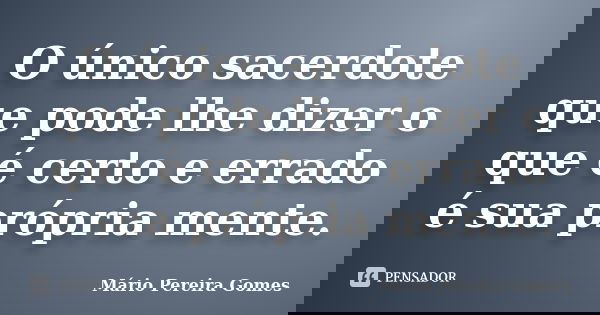 O único sacerdote que pode lhe dizer o que é certo e errado é sua própria mente.... Frase de Mário Pereira Gomes.