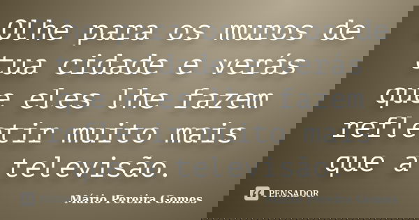 Olhe para os muros de tua cidade e verás que eles lhe fazem refletir muito mais que a televisão.... Frase de Mário Pereira Gomes.
