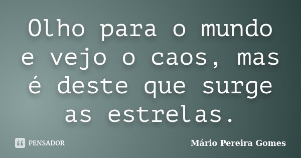 Olho para o mundo e vejo o caos, mas é deste que surge as estrelas.... Frase de Mário Pereira Gomes.