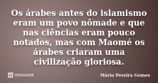 Os árabes antes do islamismo eram um povo nômade e que nas ciências eram pouco notados, mas com Maomé os árabes criaram uma civilização gloriosa.... Frase de Mário Pereira Gomes.