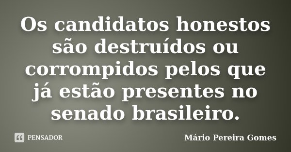 Os candidatos honestos são destruídos ou corrompidos pelos que já estão presentes no senado brasileiro.... Frase de Mário Pereira Gomes.