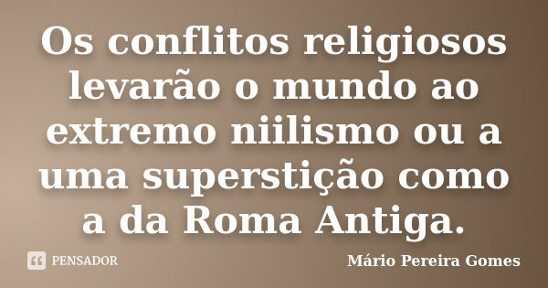 Os conflitos religiosos levarão o mundo ao extremo niilismo ou a uma superstição como a da Roma Antiga.... Frase de Mário Pereira Gomes.