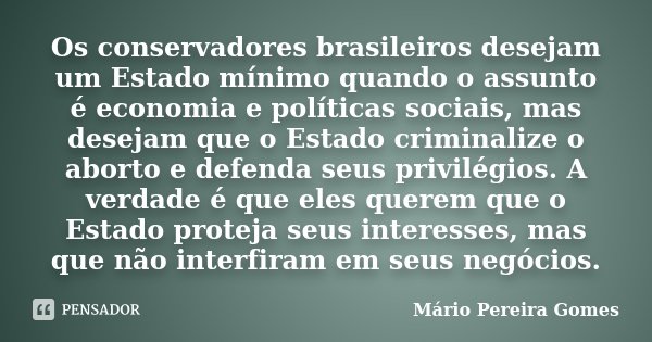 Os conservadores brasileiros desejam um Estado mínimo quando o assunto é economia e políticas sociais, mas desejam que o Estado criminalize o aborto e defenda s... Frase de Mário Pereira Gomes.