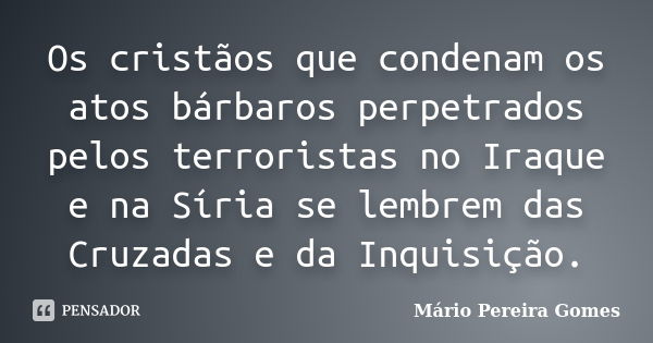 Os cristãos que condenam os atos bárbaros perpetrados pelos terroristas no Iraque e na Síria se lembrem das Cruzadas e da Inquisição.... Frase de Mário Pereira Gomes.