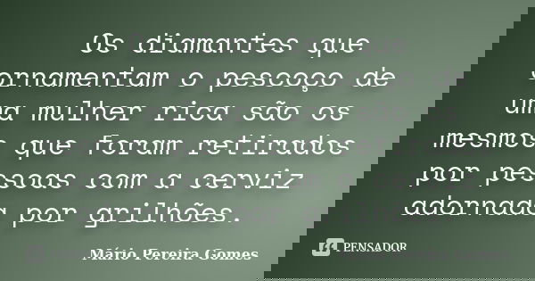 Os diamantes que ornamentam o pescoço de uma mulher rica são os mesmos que foram retirados por pessoas com a cerviz adornada por grilhões.... Frase de Mário Pereira Gomes.