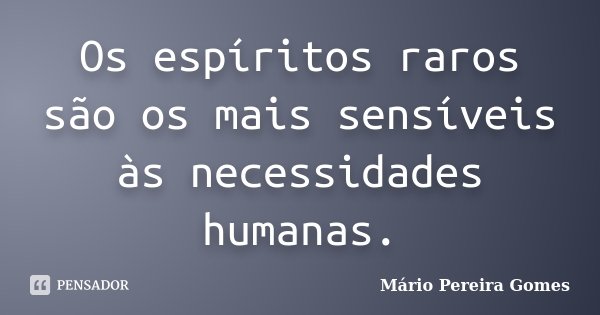 Os espíritos raros são os mais sensíveis às necessidades humanas.... Frase de Mário Pereira Gomes.