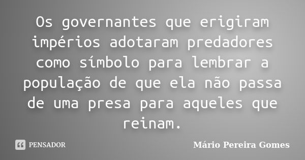 Os governantes que erigiram impérios adotaram predadores como símbolo para lembrar a população de que ela não passa de uma presa para aqueles que reinam.... Frase de Mário Pereira Gomes.