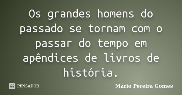Os grandes homens do passado se tornam com o passar do tempo em apêndices de livros de história.... Frase de Mário Pereira Gomes.