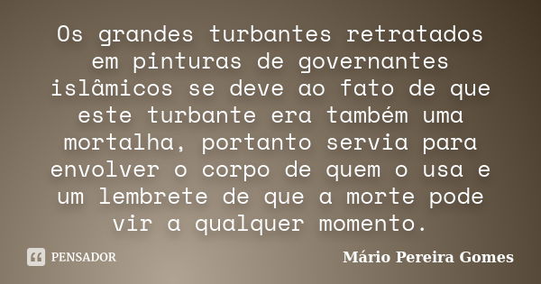 Os grandes turbantes retratados em pinturas de governantes islâmicos se deve ao fato de que este turbante era também uma mortalha, portanto servia para envolver... Frase de Mário Pereira Gomes.