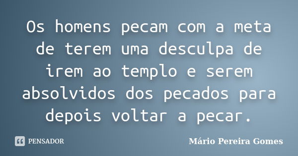 Os homens pecam com a meta de terem uma desculpa de irem ao templo e serem absolvidos dos pecados para depois voltar a pecar.... Frase de Mário Pereira Gomes.