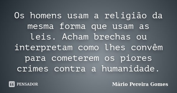 Os homens usam a religião da mesma forma que usam as leis. Acham brechas ou interpretam como lhes convêm para cometerem os piores crimes contra a humanidade.... Frase de Mário Pereira Gomes.