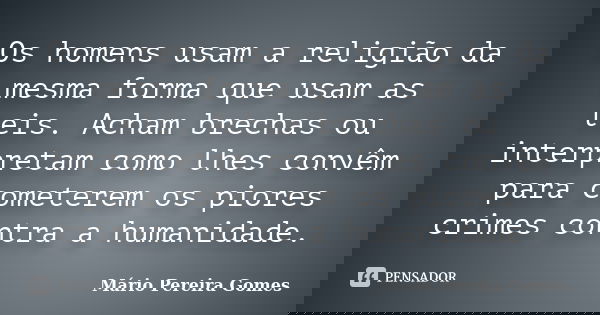 Os homens usam a religião da mesma forma que usam as leis. Acham brechas ou interpretam como lhes convêm para cometerem os piores crimes contra a humanidade.... Frase de Mário Pereira Gomes.