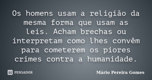 Os homens usam a religião da mesma forma que usam as leis. Acham brechas ou interpretam como lhes convêm para cometerem os piores crimes contra a humanidade.... Frase de Mário Pereira Gomes.