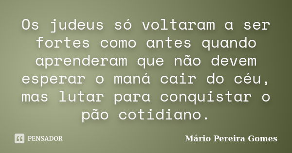 Os judeus só voltaram a ser fortes como antes quando aprenderam que não devem esperar o maná cair do céu, mas lutar para conquistar o pão cotidiano.... Frase de Mário Pereira Gomes.